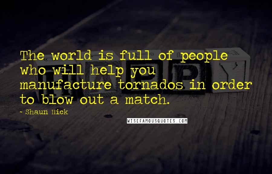 Shaun Hick Quotes: The world is full of people who will help you manufacture tornados in order to blow out a match.