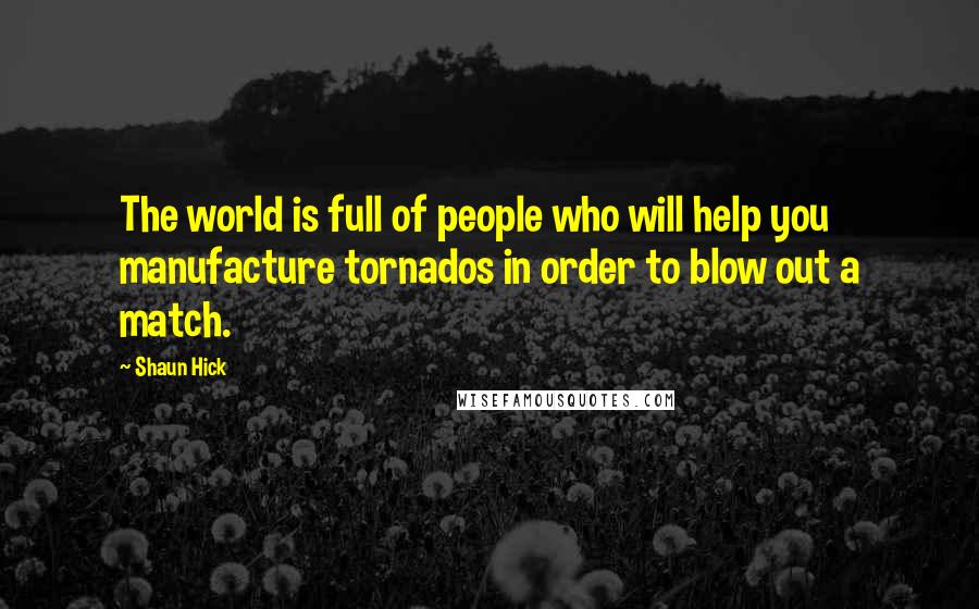 Shaun Hick Quotes: The world is full of people who will help you manufacture tornados in order to blow out a match.