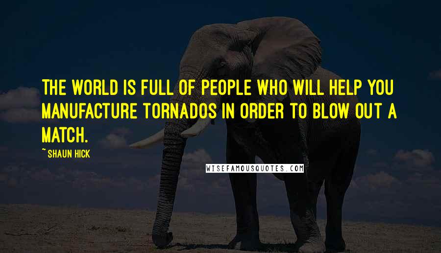 Shaun Hick Quotes: The world is full of people who will help you manufacture tornados in order to blow out a match.