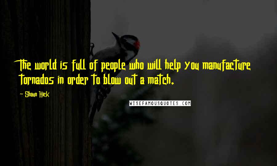 Shaun Hick Quotes: The world is full of people who will help you manufacture tornados in order to blow out a match.