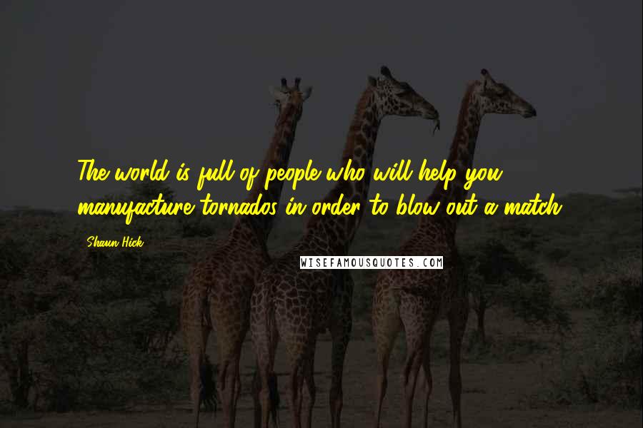 Shaun Hick Quotes: The world is full of people who will help you manufacture tornados in order to blow out a match.