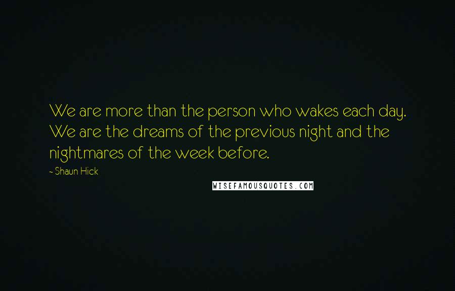Shaun Hick Quotes: We are more than the person who wakes each day. We are the dreams of the previous night and the nightmares of the week before.