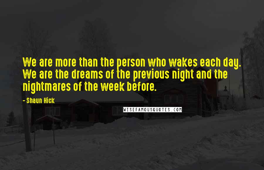 Shaun Hick Quotes: We are more than the person who wakes each day. We are the dreams of the previous night and the nightmares of the week before.