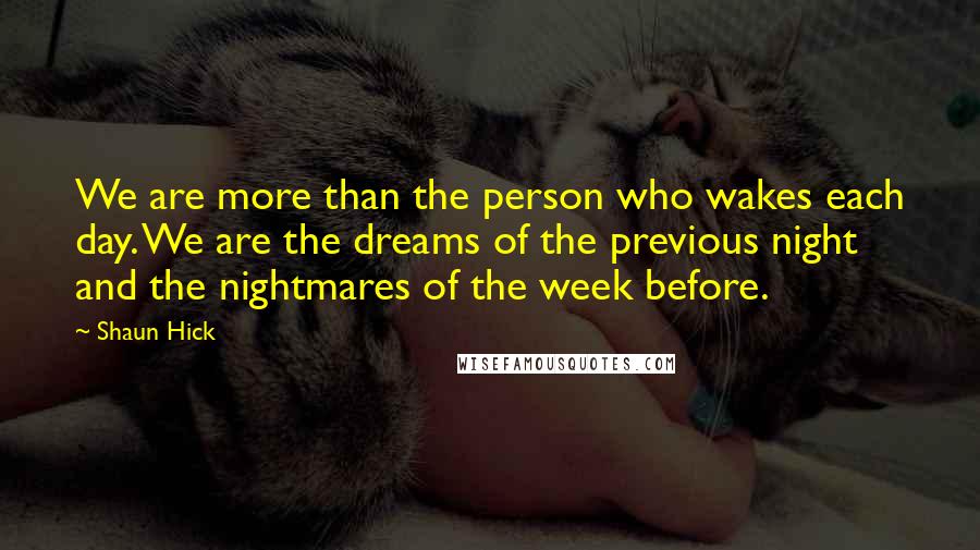 Shaun Hick Quotes: We are more than the person who wakes each day. We are the dreams of the previous night and the nightmares of the week before.