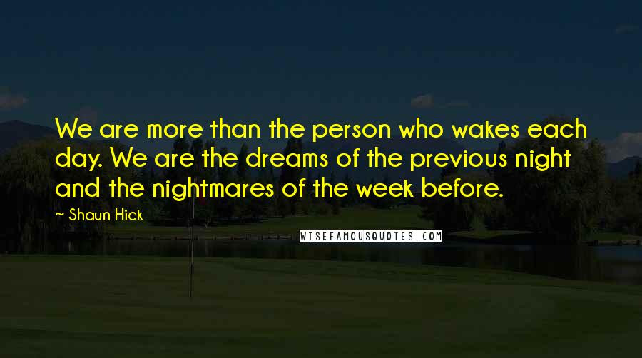 Shaun Hick Quotes: We are more than the person who wakes each day. We are the dreams of the previous night and the nightmares of the week before.