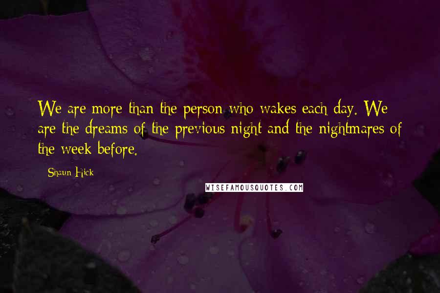 Shaun Hick Quotes: We are more than the person who wakes each day. We are the dreams of the previous night and the nightmares of the week before.