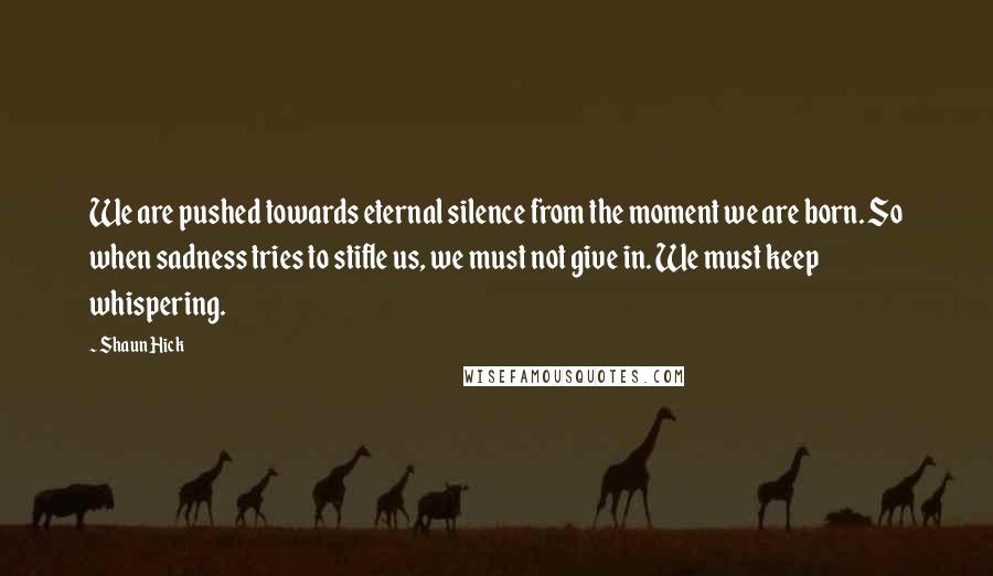 Shaun Hick Quotes: We are pushed towards eternal silence from the moment we are born. So when sadness tries to stifle us, we must not give in. We must keep whispering.