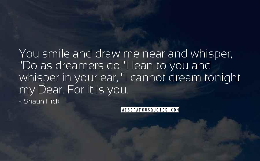 Shaun Hick Quotes: You smile and draw me near and whisper, "Do as dreamers do."I lean to you and whisper in your ear, "I cannot dream tonight my Dear. For it is you.