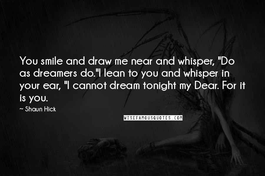 Shaun Hick Quotes: You smile and draw me near and whisper, "Do as dreamers do."I lean to you and whisper in your ear, "I cannot dream tonight my Dear. For it is you.