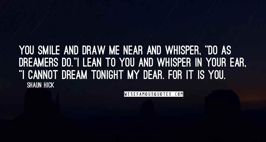 Shaun Hick Quotes: You smile and draw me near and whisper, "Do as dreamers do."I lean to you and whisper in your ear, "I cannot dream tonight my Dear. For it is you.