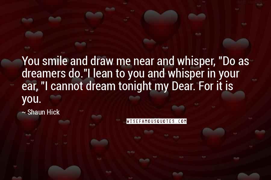 Shaun Hick Quotes: You smile and draw me near and whisper, "Do as dreamers do."I lean to you and whisper in your ear, "I cannot dream tonight my Dear. For it is you.