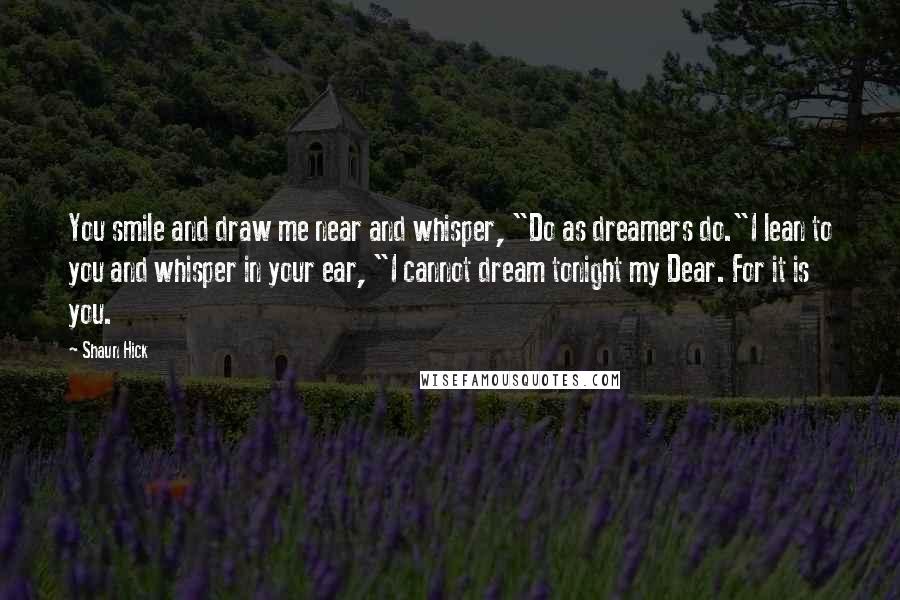 Shaun Hick Quotes: You smile and draw me near and whisper, "Do as dreamers do."I lean to you and whisper in your ear, "I cannot dream tonight my Dear. For it is you.