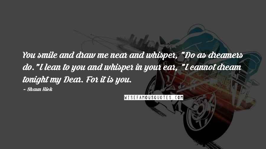 Shaun Hick Quotes: You smile and draw me near and whisper, "Do as dreamers do."I lean to you and whisper in your ear, "I cannot dream tonight my Dear. For it is you.