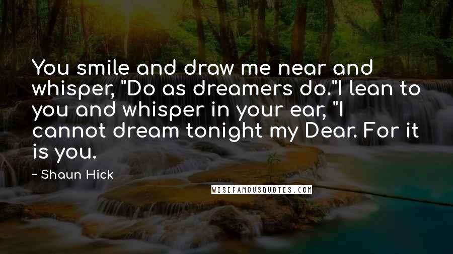 Shaun Hick Quotes: You smile and draw me near and whisper, "Do as dreamers do."I lean to you and whisper in your ear, "I cannot dream tonight my Dear. For it is you.