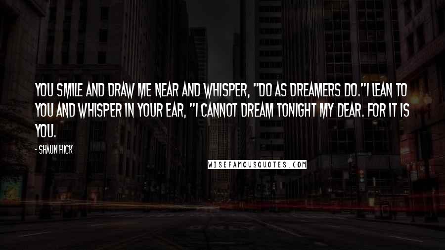 Shaun Hick Quotes: You smile and draw me near and whisper, "Do as dreamers do."I lean to you and whisper in your ear, "I cannot dream tonight my Dear. For it is you.