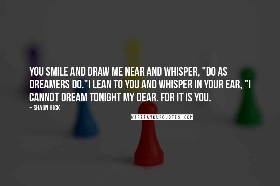 Shaun Hick Quotes: You smile and draw me near and whisper, "Do as dreamers do."I lean to you and whisper in your ear, "I cannot dream tonight my Dear. For it is you.