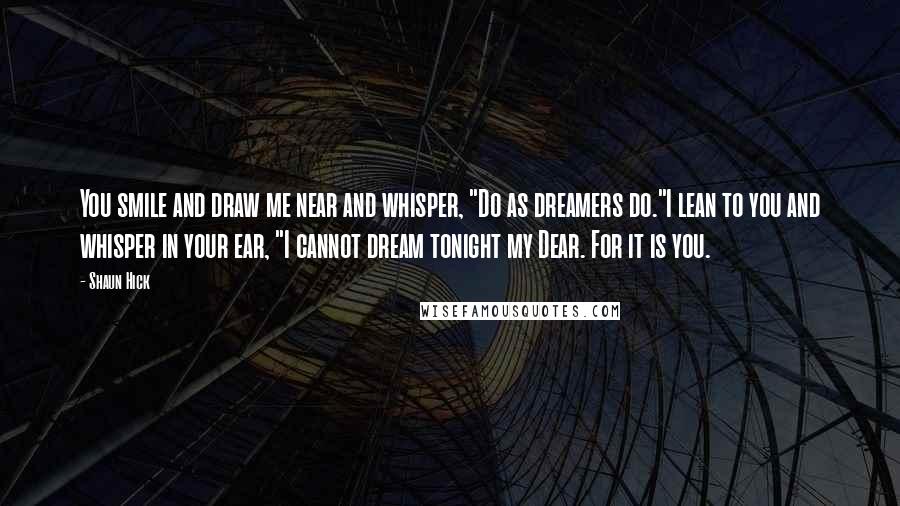 Shaun Hick Quotes: You smile and draw me near and whisper, "Do as dreamers do."I lean to you and whisper in your ear, "I cannot dream tonight my Dear. For it is you.