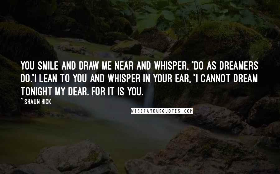 Shaun Hick Quotes: You smile and draw me near and whisper, "Do as dreamers do."I lean to you and whisper in your ear, "I cannot dream tonight my Dear. For it is you.