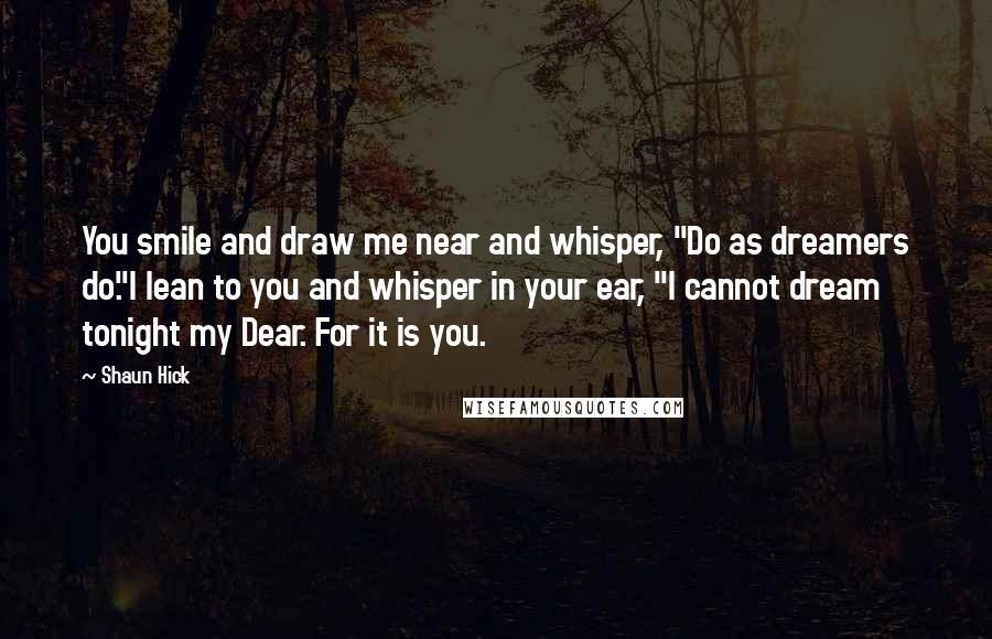 Shaun Hick Quotes: You smile and draw me near and whisper, "Do as dreamers do."I lean to you and whisper in your ear, "I cannot dream tonight my Dear. For it is you.