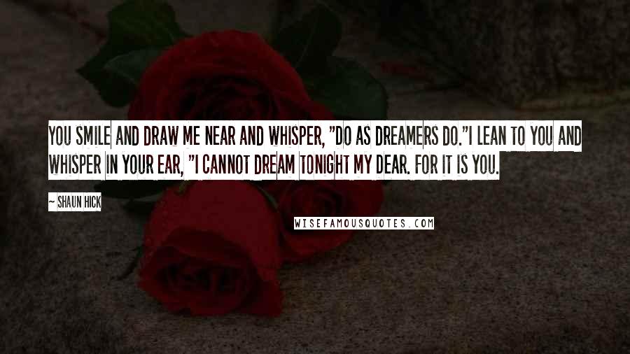 Shaun Hick Quotes: You smile and draw me near and whisper, "Do as dreamers do."I lean to you and whisper in your ear, "I cannot dream tonight my Dear. For it is you.