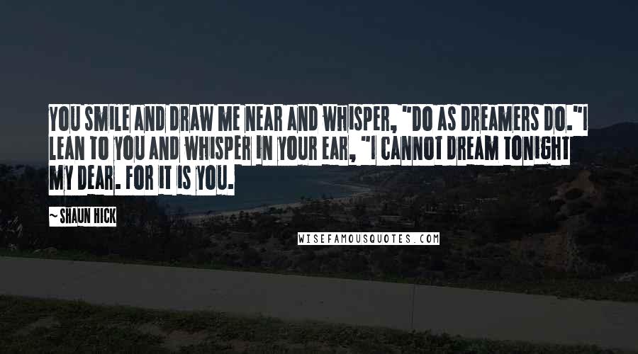 Shaun Hick Quotes: You smile and draw me near and whisper, "Do as dreamers do."I lean to you and whisper in your ear, "I cannot dream tonight my Dear. For it is you.