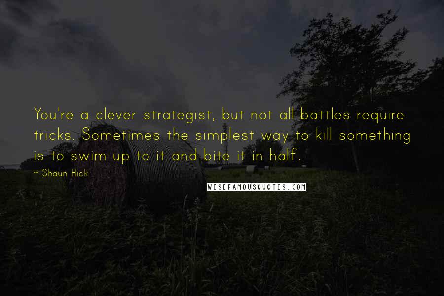 Shaun Hick Quotes: You're a clever strategist, but not all battles require tricks. Sometimes the simplest way to kill something is to swim up to it and bite it in half.