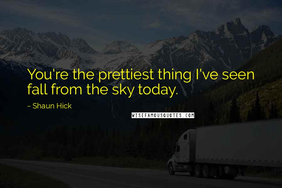 Shaun Hick Quotes: You're the prettiest thing I've seen fall from the sky today.