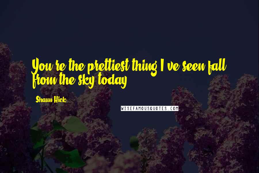 Shaun Hick Quotes: You're the prettiest thing I've seen fall from the sky today.