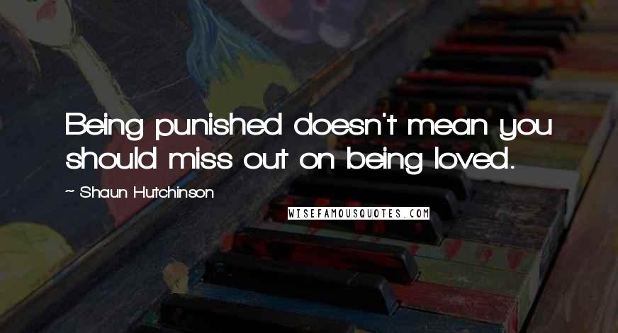 Shaun Hutchinson Quotes: Being punished doesn't mean you should miss out on being loved.