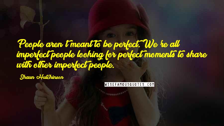 Shaun Hutchinson Quotes: People aren't meant to be perfect. We're all imperfect people looking for perfect moments to share with other imperfect people.