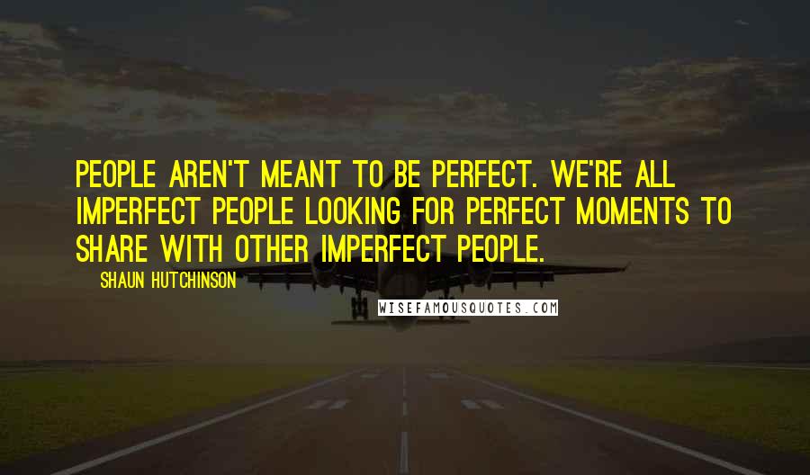 Shaun Hutchinson Quotes: People aren't meant to be perfect. We're all imperfect people looking for perfect moments to share with other imperfect people.