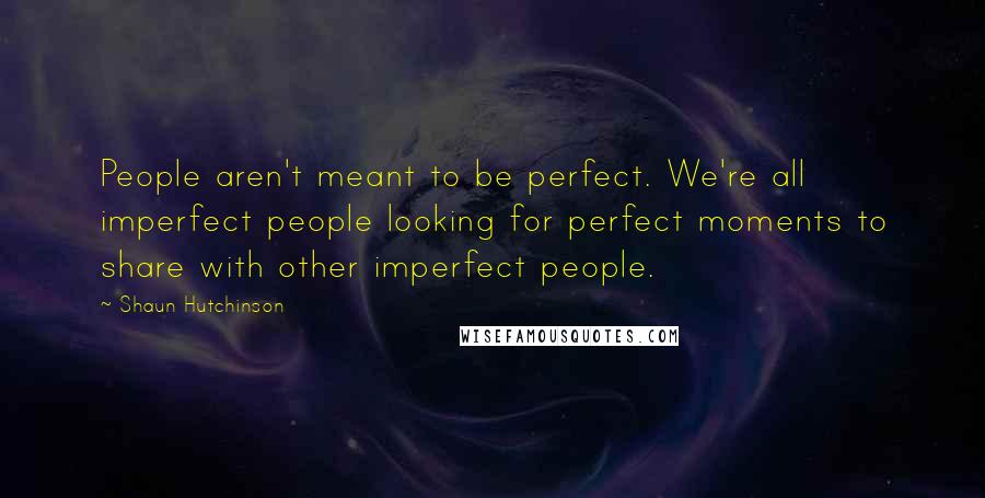 Shaun Hutchinson Quotes: People aren't meant to be perfect. We're all imperfect people looking for perfect moments to share with other imperfect people.