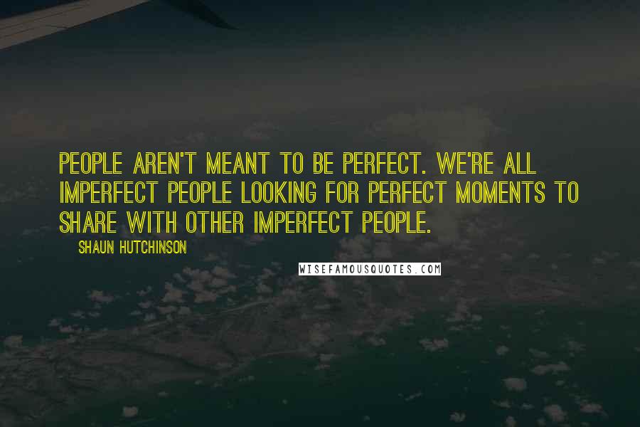 Shaun Hutchinson Quotes: People aren't meant to be perfect. We're all imperfect people looking for perfect moments to share with other imperfect people.