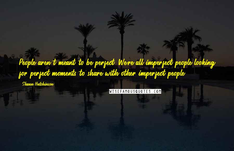 Shaun Hutchinson Quotes: People aren't meant to be perfect. We're all imperfect people looking for perfect moments to share with other imperfect people.