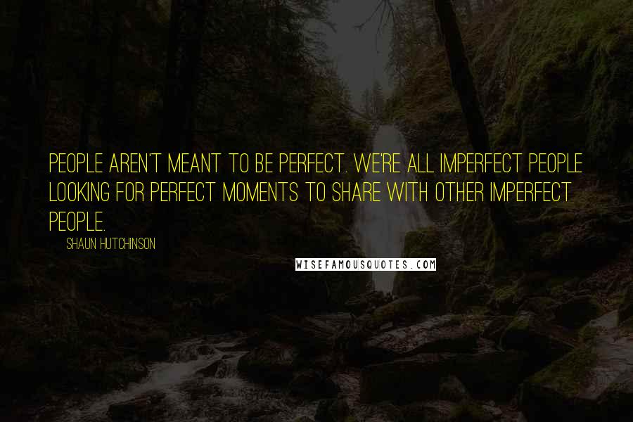Shaun Hutchinson Quotes: People aren't meant to be perfect. We're all imperfect people looking for perfect moments to share with other imperfect people.