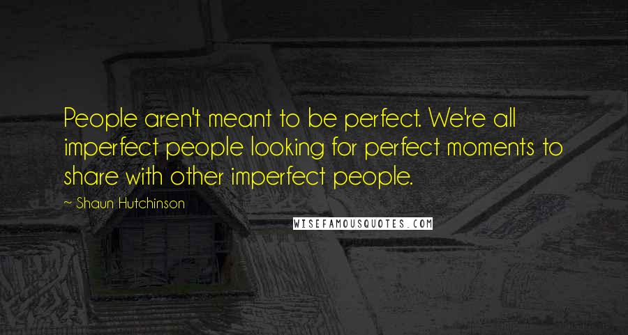 Shaun Hutchinson Quotes: People aren't meant to be perfect. We're all imperfect people looking for perfect moments to share with other imperfect people.