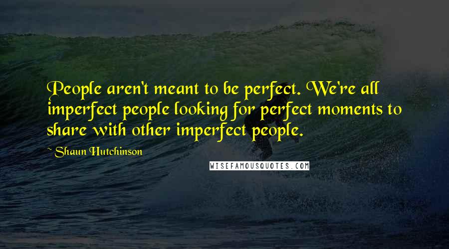 Shaun Hutchinson Quotes: People aren't meant to be perfect. We're all imperfect people looking for perfect moments to share with other imperfect people.