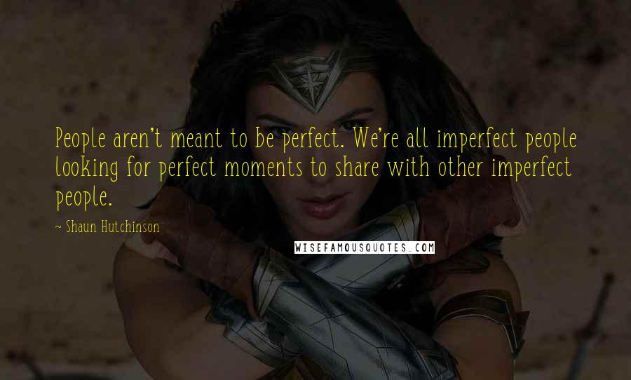 Shaun Hutchinson Quotes: People aren't meant to be perfect. We're all imperfect people looking for perfect moments to share with other imperfect people.