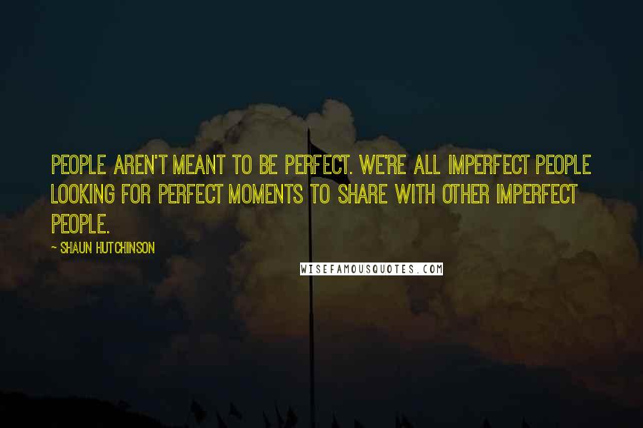 Shaun Hutchinson Quotes: People aren't meant to be perfect. We're all imperfect people looking for perfect moments to share with other imperfect people.