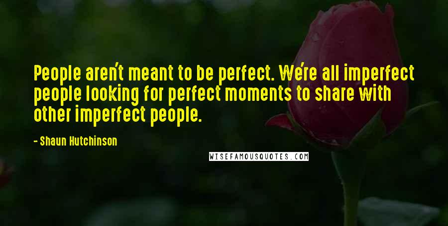Shaun Hutchinson Quotes: People aren't meant to be perfect. We're all imperfect people looking for perfect moments to share with other imperfect people.
