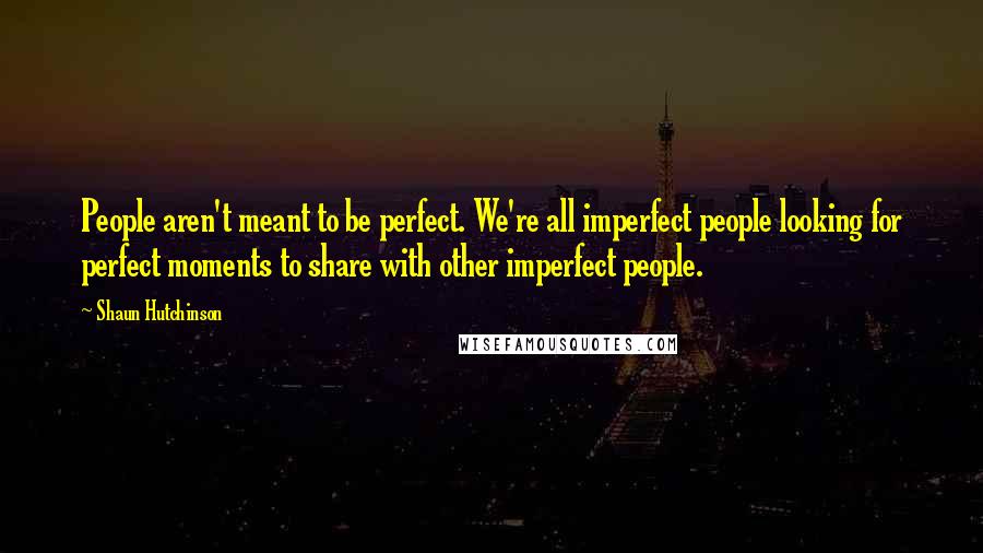 Shaun Hutchinson Quotes: People aren't meant to be perfect. We're all imperfect people looking for perfect moments to share with other imperfect people.