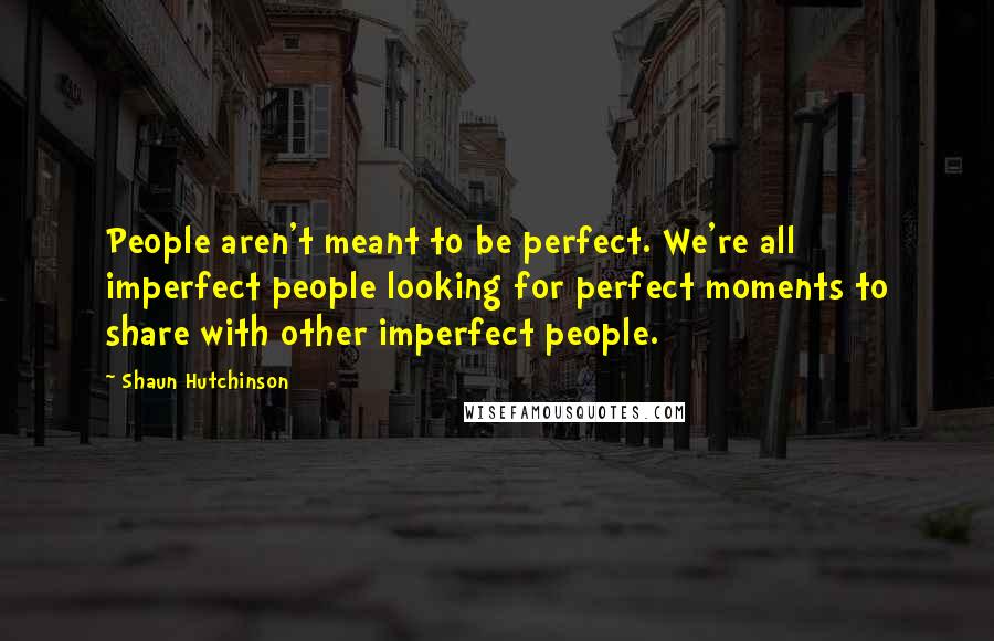 Shaun Hutchinson Quotes: People aren't meant to be perfect. We're all imperfect people looking for perfect moments to share with other imperfect people.