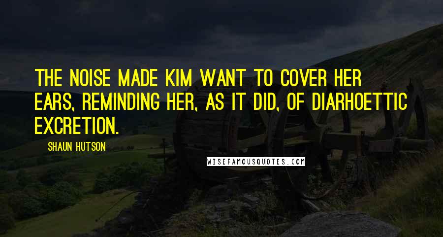 Shaun Hutson Quotes: The noise made Kim want to cover her ears, reminding her, as it did, of diarhoettic excretion.