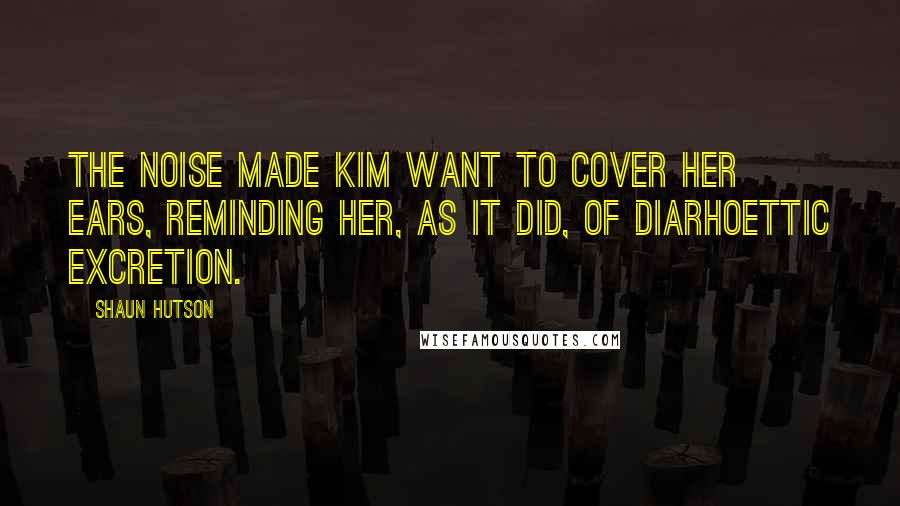 Shaun Hutson Quotes: The noise made Kim want to cover her ears, reminding her, as it did, of diarhoettic excretion.