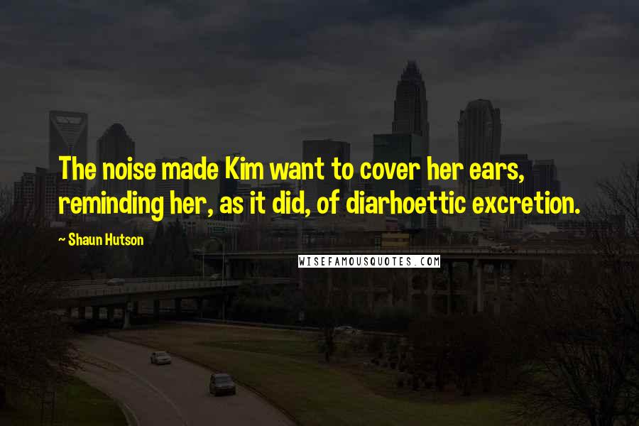 Shaun Hutson Quotes: The noise made Kim want to cover her ears, reminding her, as it did, of diarhoettic excretion.