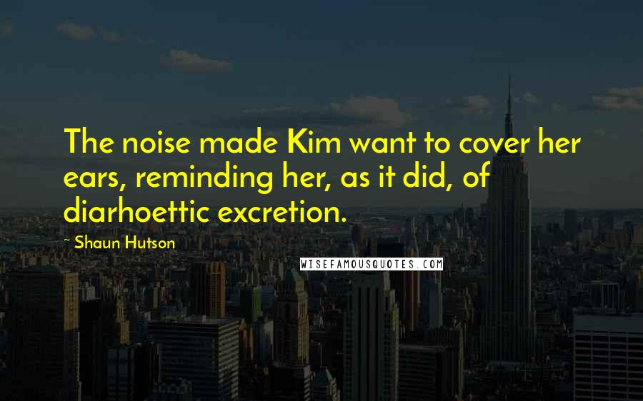 Shaun Hutson Quotes: The noise made Kim want to cover her ears, reminding her, as it did, of diarhoettic excretion.
