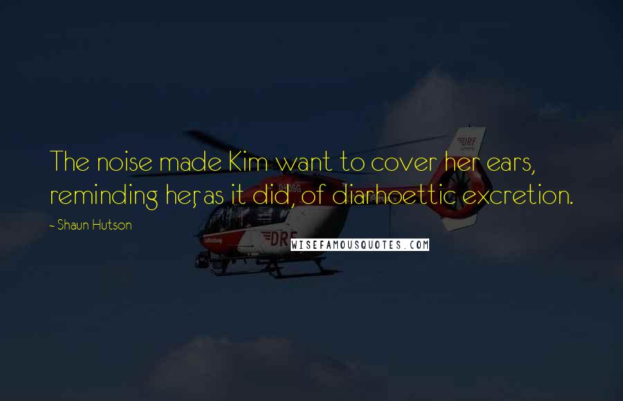 Shaun Hutson Quotes: The noise made Kim want to cover her ears, reminding her, as it did, of diarhoettic excretion.