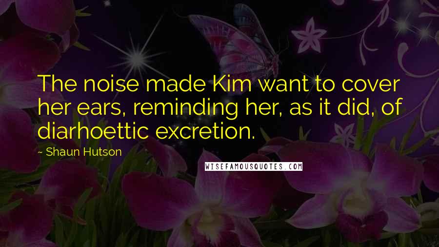 Shaun Hutson Quotes: The noise made Kim want to cover her ears, reminding her, as it did, of diarhoettic excretion.