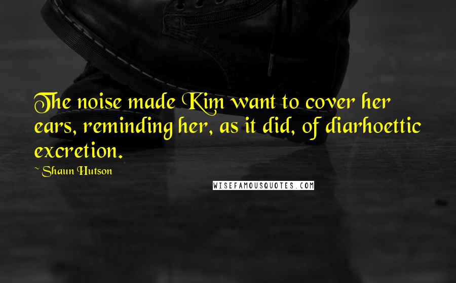 Shaun Hutson Quotes: The noise made Kim want to cover her ears, reminding her, as it did, of diarhoettic excretion.