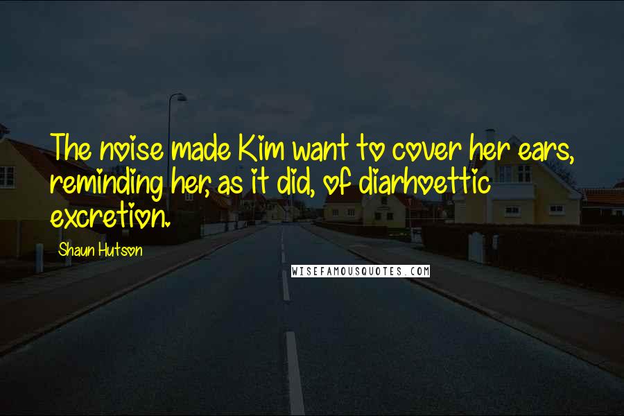 Shaun Hutson Quotes: The noise made Kim want to cover her ears, reminding her, as it did, of diarhoettic excretion.